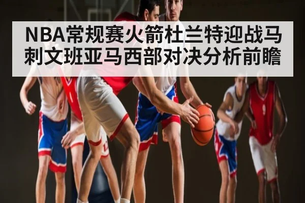 NBA常规赛火箭杜兰特迎战马刺文班亚马西部对决分析前瞻