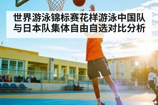世界游泳锦标赛花样游泳中国队与日本队集体自由自选对比分析