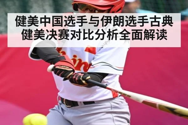 健美中国选手与伊朗选手古典健美决赛对比分析全面解读