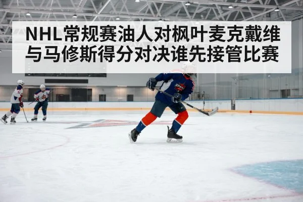 NHL常规赛油人对枫叶麦克戴维与马修斯得分对决谁先接管比赛
